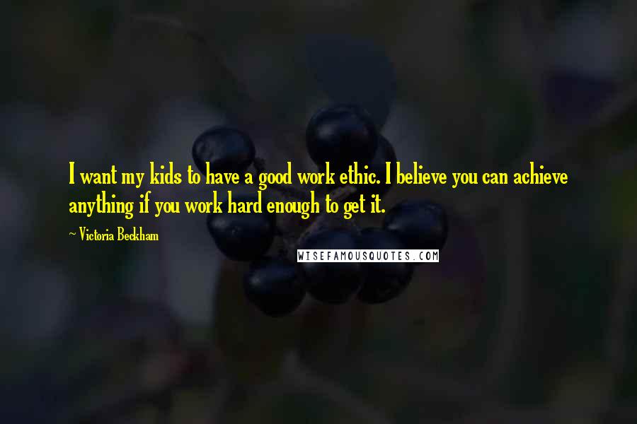 Victoria Beckham Quotes: I want my kids to have a good work ethic. I believe you can achieve anything if you work hard enough to get it.