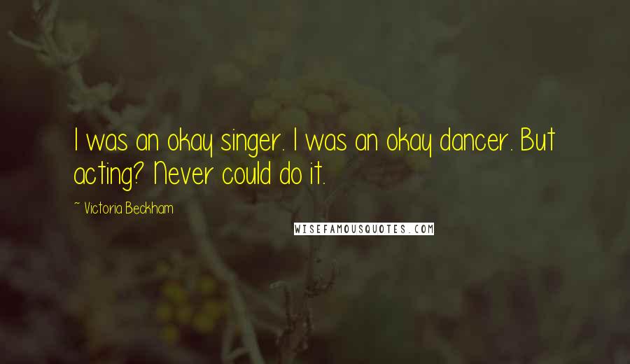 Victoria Beckham Quotes: I was an okay singer. I was an okay dancer. But acting? Never could do it.