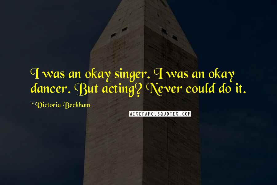 Victoria Beckham Quotes: I was an okay singer. I was an okay dancer. But acting? Never could do it.