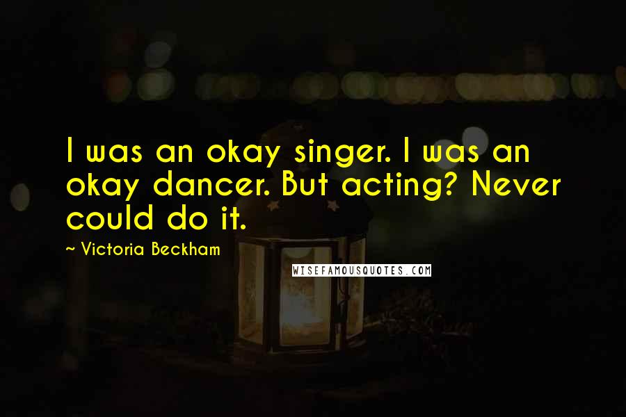 Victoria Beckham Quotes: I was an okay singer. I was an okay dancer. But acting? Never could do it.