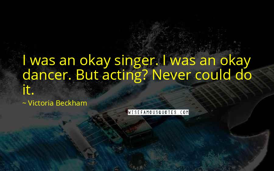 Victoria Beckham Quotes: I was an okay singer. I was an okay dancer. But acting? Never could do it.