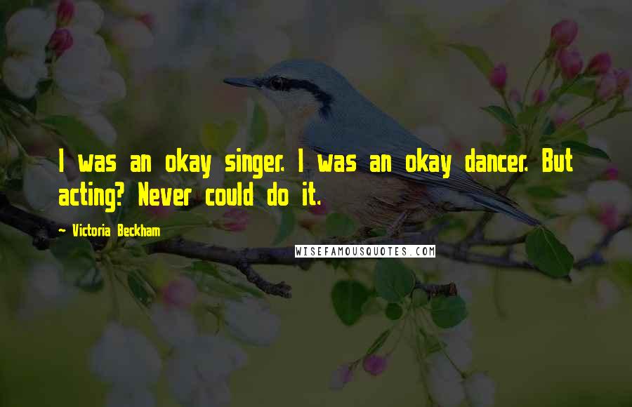 Victoria Beckham Quotes: I was an okay singer. I was an okay dancer. But acting? Never could do it.