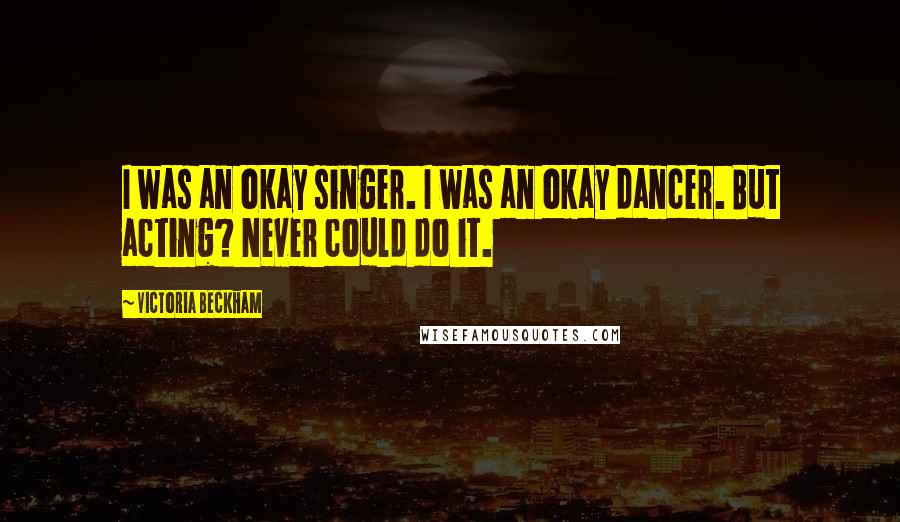 Victoria Beckham Quotes: I was an okay singer. I was an okay dancer. But acting? Never could do it.