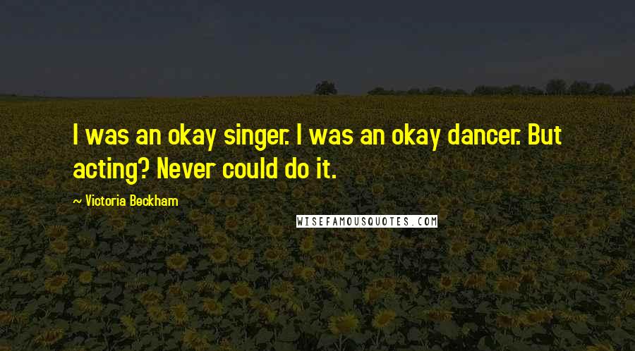 Victoria Beckham Quotes: I was an okay singer. I was an okay dancer. But acting? Never could do it.