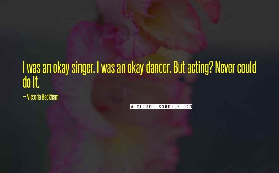 Victoria Beckham Quotes: I was an okay singer. I was an okay dancer. But acting? Never could do it.