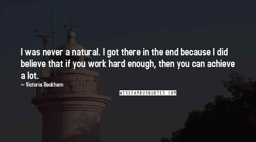 Victoria Beckham Quotes: I was never a natural. I got there in the end because I did believe that if you work hard enough, then you can achieve a lot.