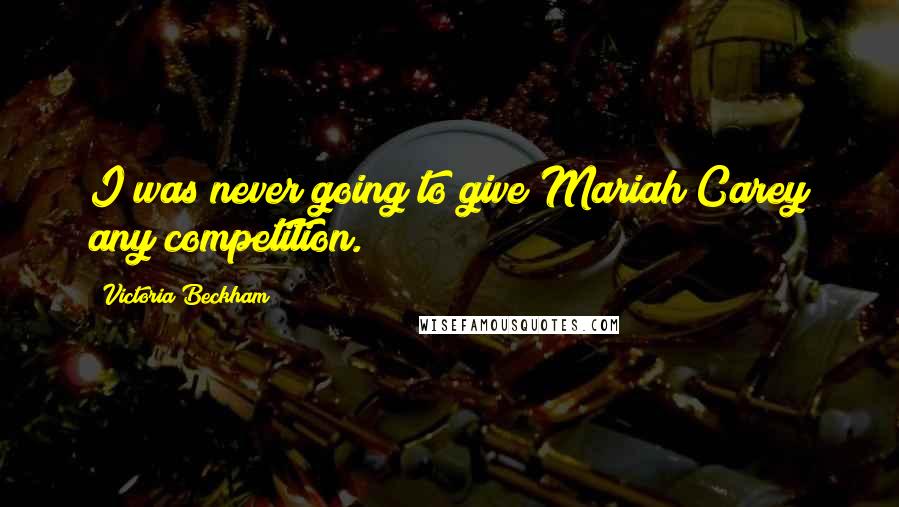 Victoria Beckham Quotes: I was never going to give Mariah Carey any competition.