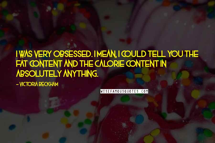 Victoria Beckham Quotes: I was very obsessed. I mean, I could tell you the fat content and the calorie content in absolutely anything.