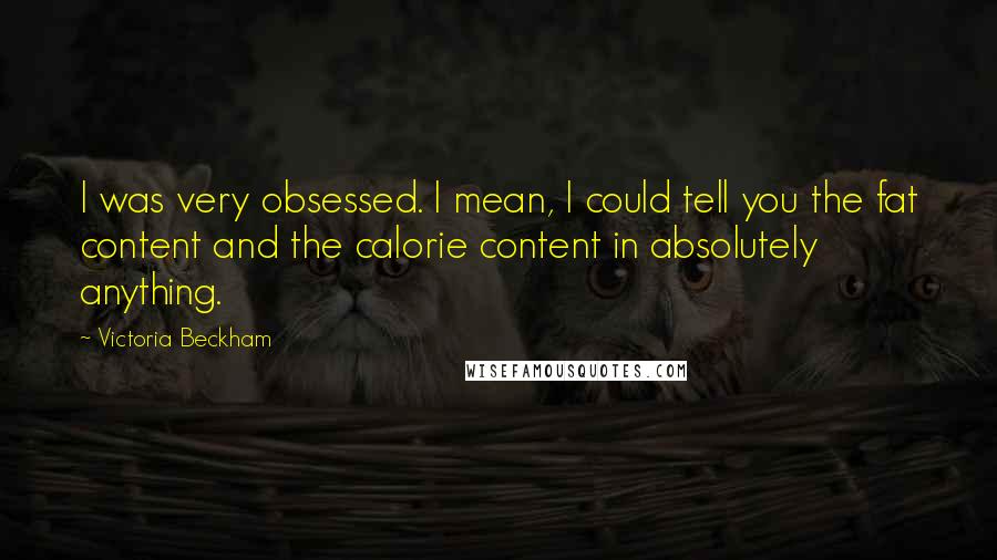 Victoria Beckham Quotes: I was very obsessed. I mean, I could tell you the fat content and the calorie content in absolutely anything.