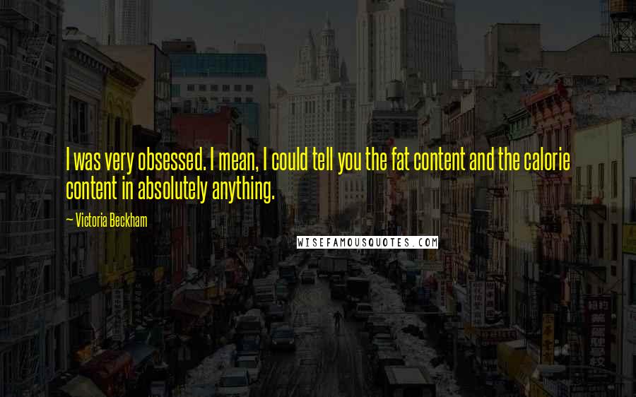 Victoria Beckham Quotes: I was very obsessed. I mean, I could tell you the fat content and the calorie content in absolutely anything.