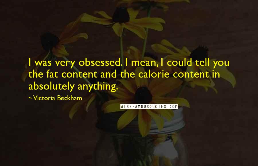 Victoria Beckham Quotes: I was very obsessed. I mean, I could tell you the fat content and the calorie content in absolutely anything.