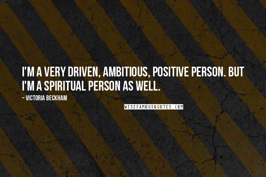 Victoria Beckham Quotes: I'm a very driven, ambitious, positive person. But I'm a spiritual person as well.