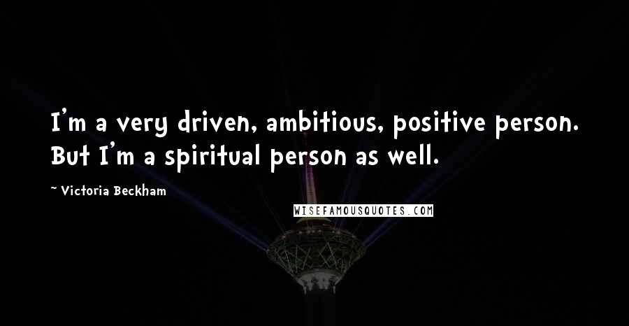 Victoria Beckham Quotes: I'm a very driven, ambitious, positive person. But I'm a spiritual person as well.