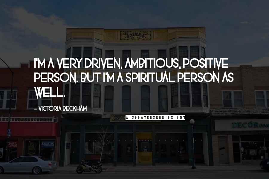 Victoria Beckham Quotes: I'm a very driven, ambitious, positive person. But I'm a spiritual person as well.