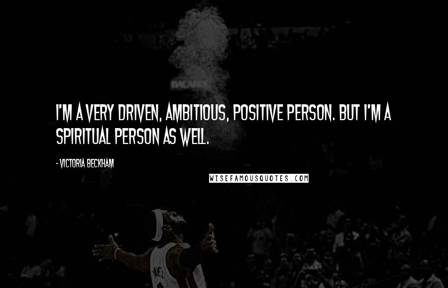 Victoria Beckham Quotes: I'm a very driven, ambitious, positive person. But I'm a spiritual person as well.