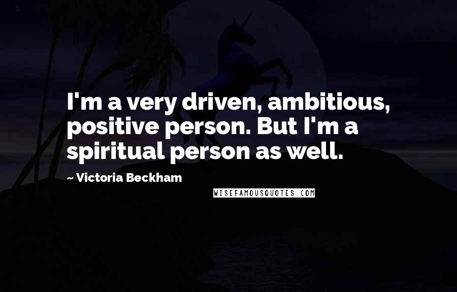 Victoria Beckham Quotes: I'm a very driven, ambitious, positive person. But I'm a spiritual person as well.