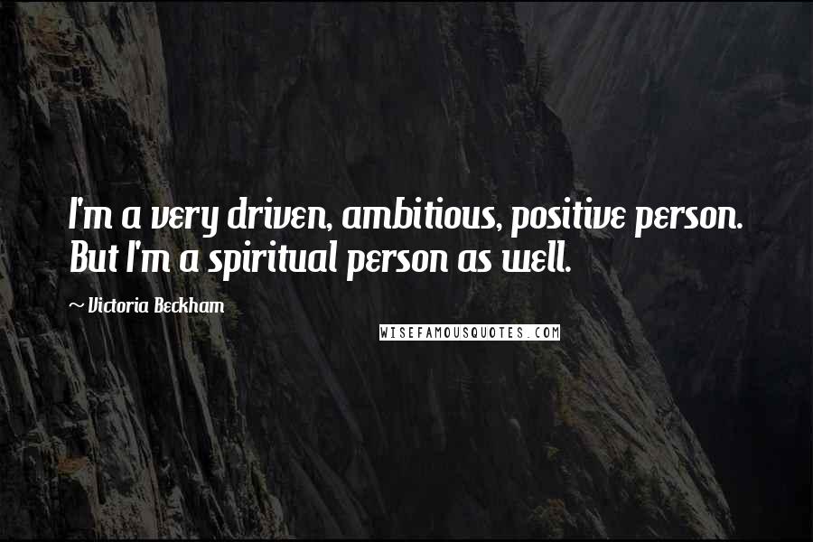 Victoria Beckham Quotes: I'm a very driven, ambitious, positive person. But I'm a spiritual person as well.