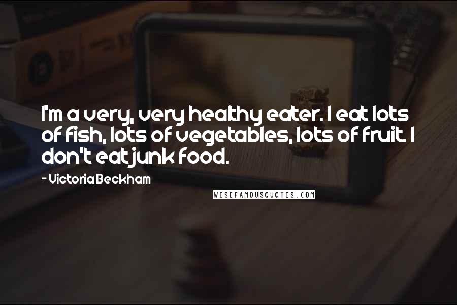 Victoria Beckham Quotes: I'm a very, very healthy eater. I eat lots of fish, lots of vegetables, lots of fruit. I don't eat junk food.