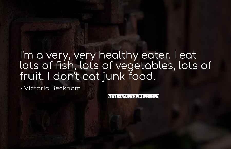 Victoria Beckham Quotes: I'm a very, very healthy eater. I eat lots of fish, lots of vegetables, lots of fruit. I don't eat junk food.