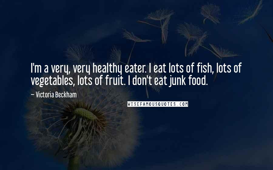 Victoria Beckham Quotes: I'm a very, very healthy eater. I eat lots of fish, lots of vegetables, lots of fruit. I don't eat junk food.