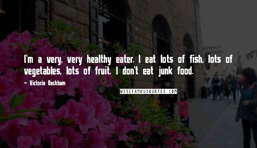 Victoria Beckham Quotes: I'm a very, very healthy eater. I eat lots of fish, lots of vegetables, lots of fruit. I don't eat junk food.