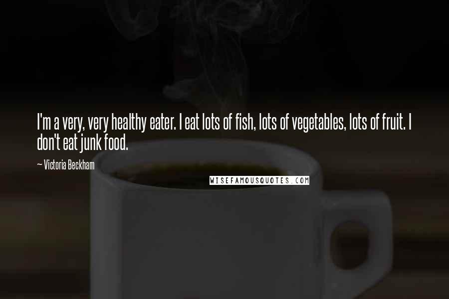 Victoria Beckham Quotes: I'm a very, very healthy eater. I eat lots of fish, lots of vegetables, lots of fruit. I don't eat junk food.