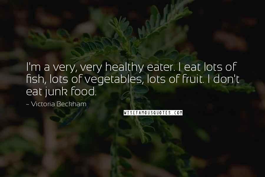 Victoria Beckham Quotes: I'm a very, very healthy eater. I eat lots of fish, lots of vegetables, lots of fruit. I don't eat junk food.