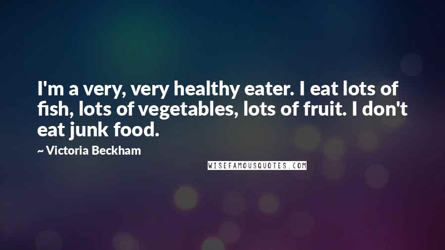 Victoria Beckham Quotes: I'm a very, very healthy eater. I eat lots of fish, lots of vegetables, lots of fruit. I don't eat junk food.