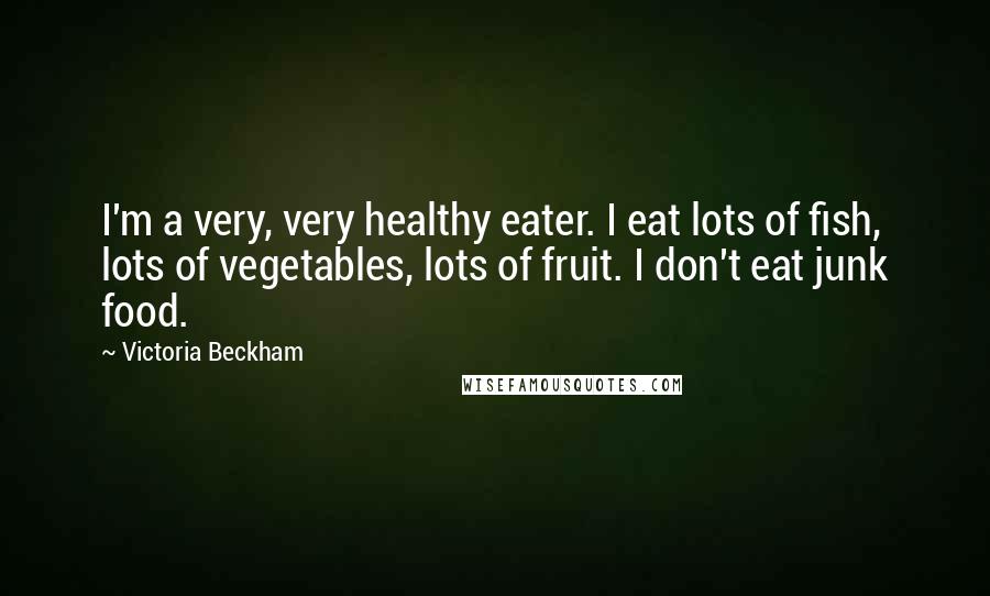 Victoria Beckham Quotes: I'm a very, very healthy eater. I eat lots of fish, lots of vegetables, lots of fruit. I don't eat junk food.