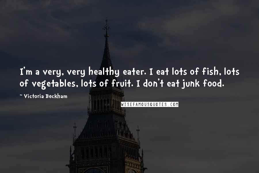 Victoria Beckham Quotes: I'm a very, very healthy eater. I eat lots of fish, lots of vegetables, lots of fruit. I don't eat junk food.