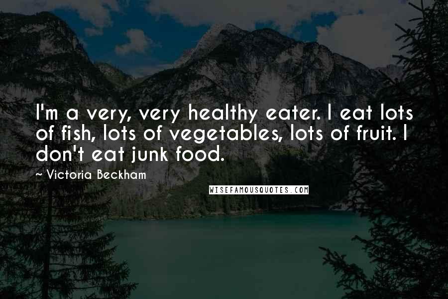 Victoria Beckham Quotes: I'm a very, very healthy eater. I eat lots of fish, lots of vegetables, lots of fruit. I don't eat junk food.