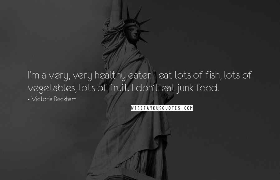 Victoria Beckham Quotes: I'm a very, very healthy eater. I eat lots of fish, lots of vegetables, lots of fruit. I don't eat junk food.