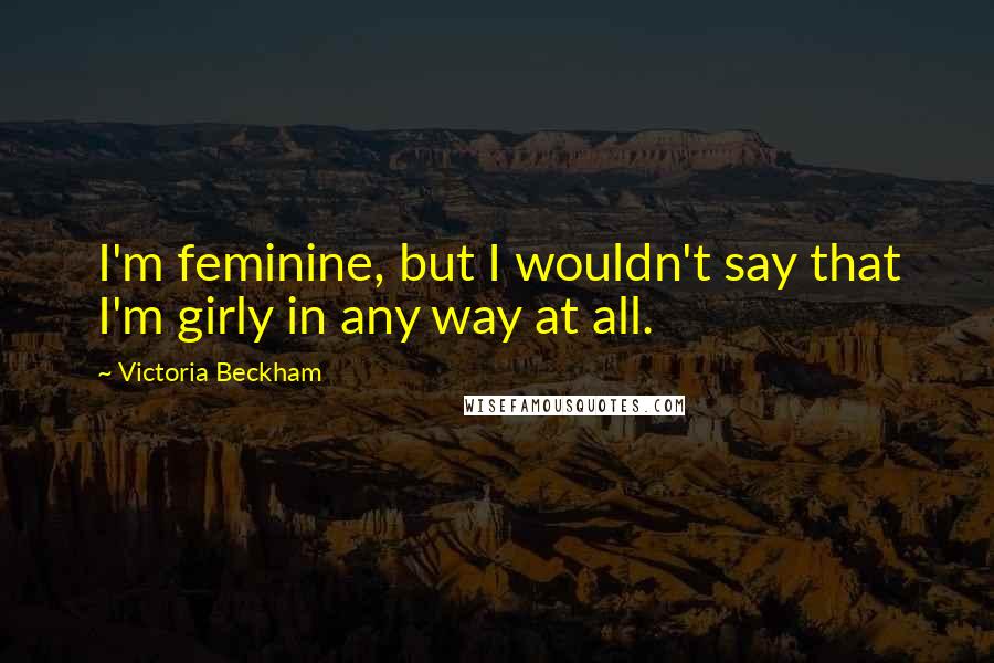 Victoria Beckham Quotes: I'm feminine, but I wouldn't say that I'm girly in any way at all.