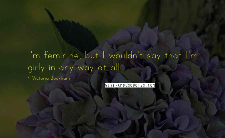 Victoria Beckham Quotes: I'm feminine, but I wouldn't say that I'm girly in any way at all.