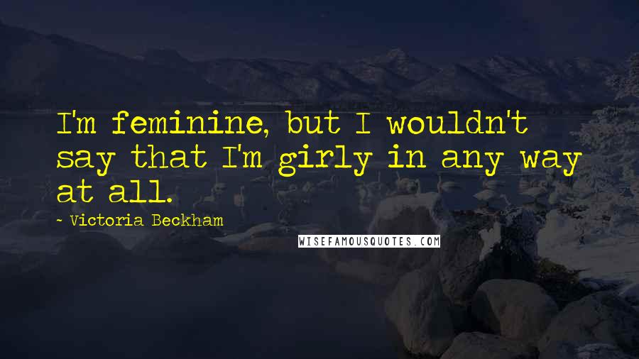 Victoria Beckham Quotes: I'm feminine, but I wouldn't say that I'm girly in any way at all.