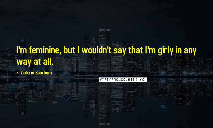 Victoria Beckham Quotes: I'm feminine, but I wouldn't say that I'm girly in any way at all.