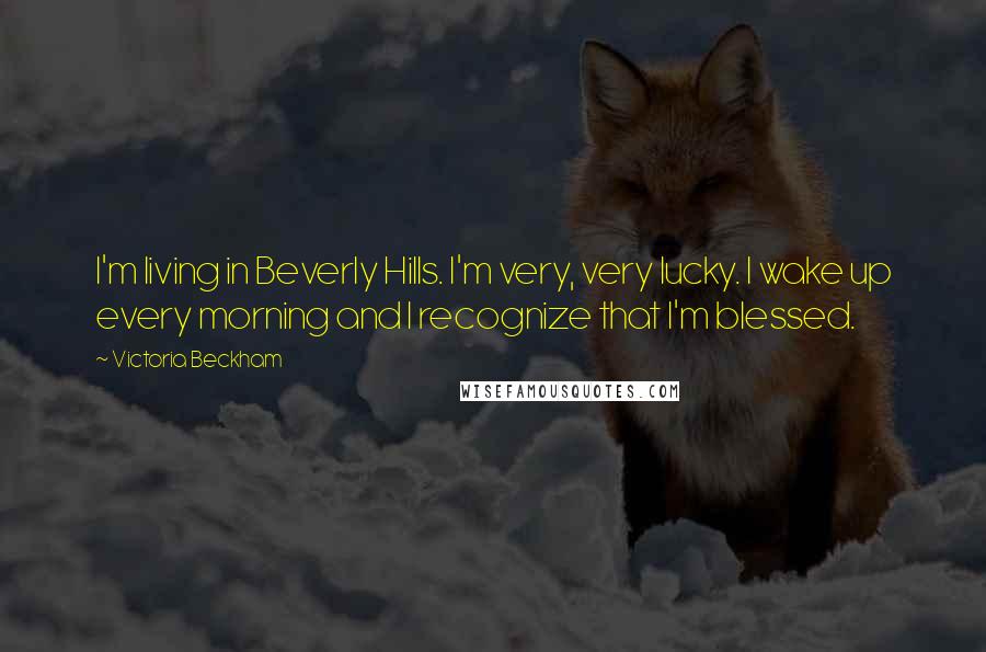 Victoria Beckham Quotes: I'm living in Beverly Hills. I'm very, very lucky. I wake up every morning and I recognize that I'm blessed.