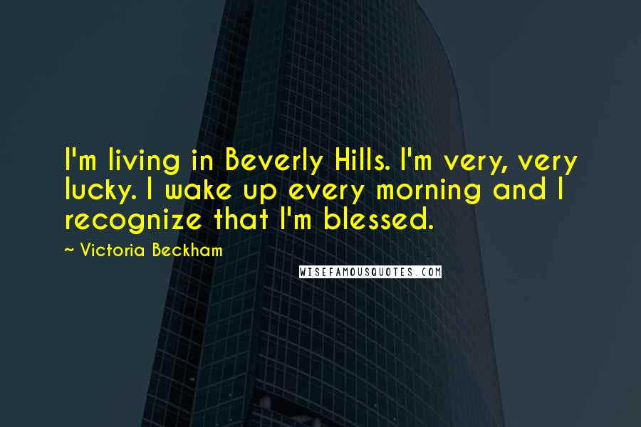 Victoria Beckham Quotes: I'm living in Beverly Hills. I'm very, very lucky. I wake up every morning and I recognize that I'm blessed.