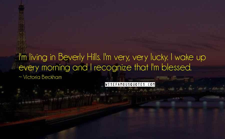 Victoria Beckham Quotes: I'm living in Beverly Hills. I'm very, very lucky. I wake up every morning and I recognize that I'm blessed.