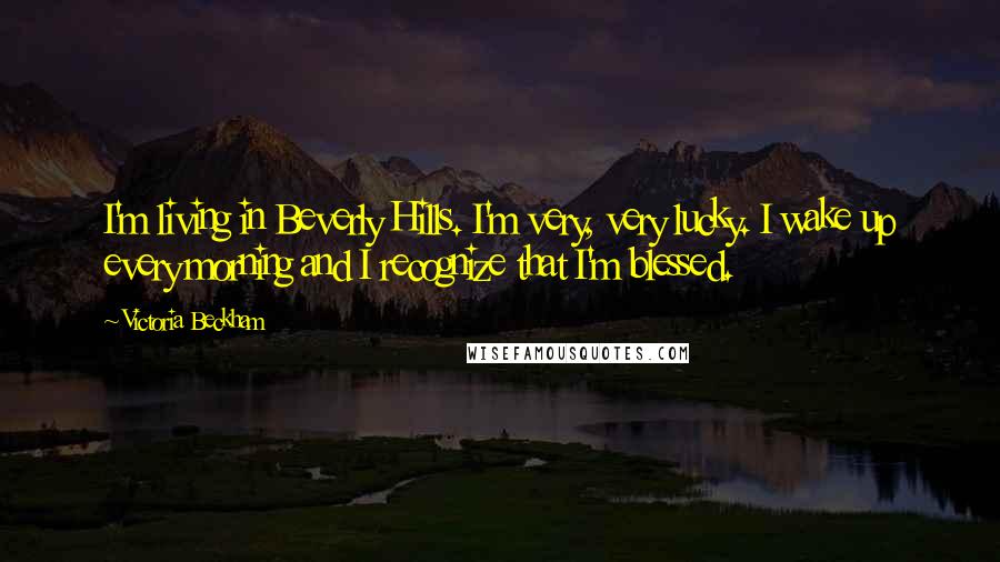 Victoria Beckham Quotes: I'm living in Beverly Hills. I'm very, very lucky. I wake up every morning and I recognize that I'm blessed.