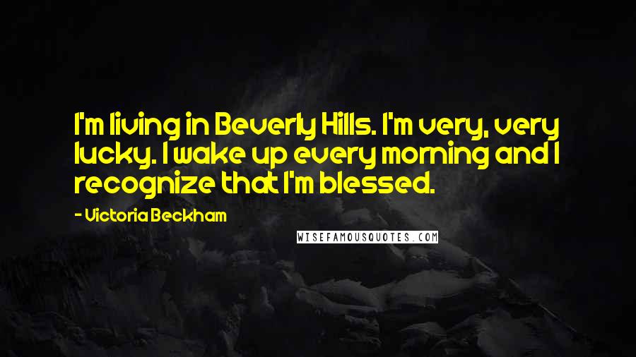 Victoria Beckham Quotes: I'm living in Beverly Hills. I'm very, very lucky. I wake up every morning and I recognize that I'm blessed.