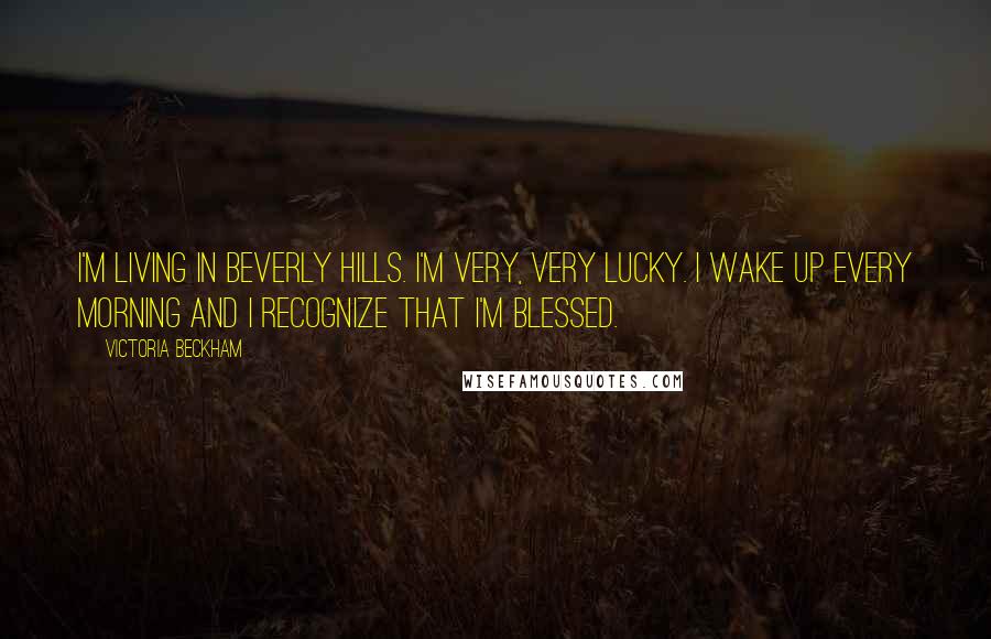 Victoria Beckham Quotes: I'm living in Beverly Hills. I'm very, very lucky. I wake up every morning and I recognize that I'm blessed.