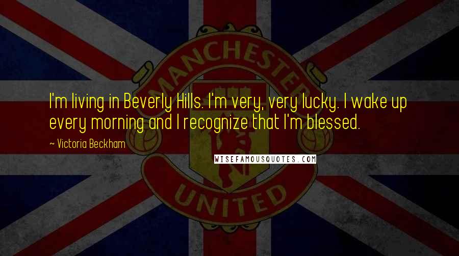 Victoria Beckham Quotes: I'm living in Beverly Hills. I'm very, very lucky. I wake up every morning and I recognize that I'm blessed.