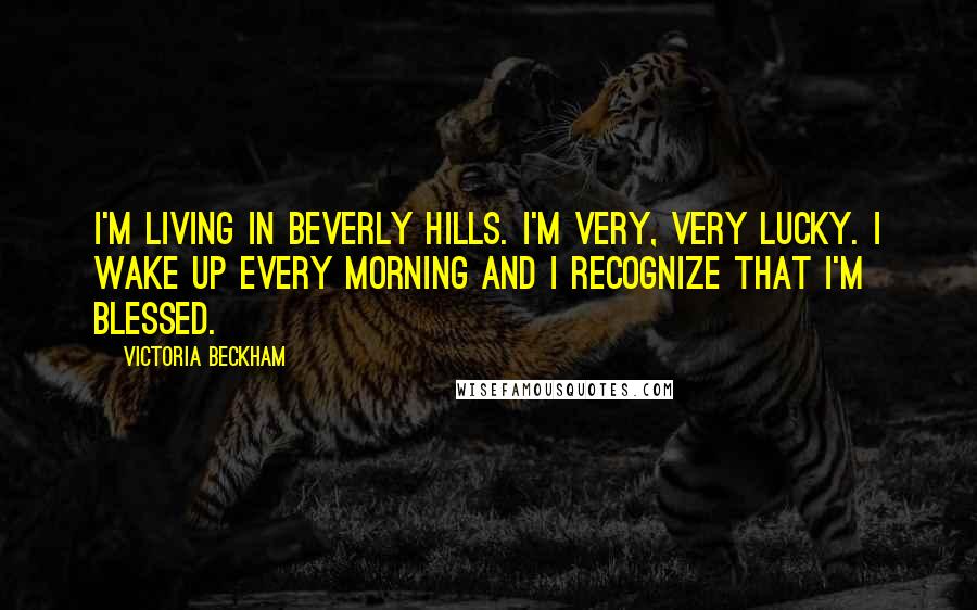 Victoria Beckham Quotes: I'm living in Beverly Hills. I'm very, very lucky. I wake up every morning and I recognize that I'm blessed.