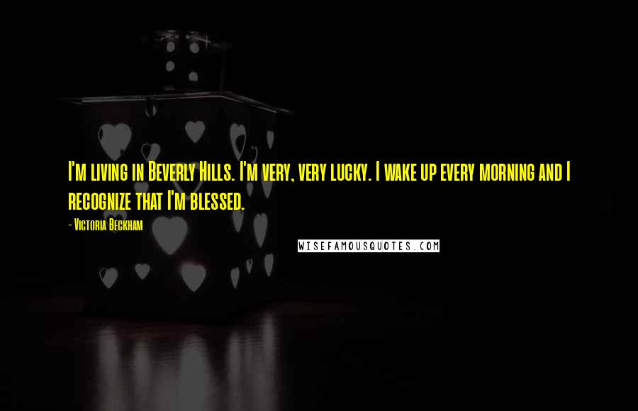 Victoria Beckham Quotes: I'm living in Beverly Hills. I'm very, very lucky. I wake up every morning and I recognize that I'm blessed.