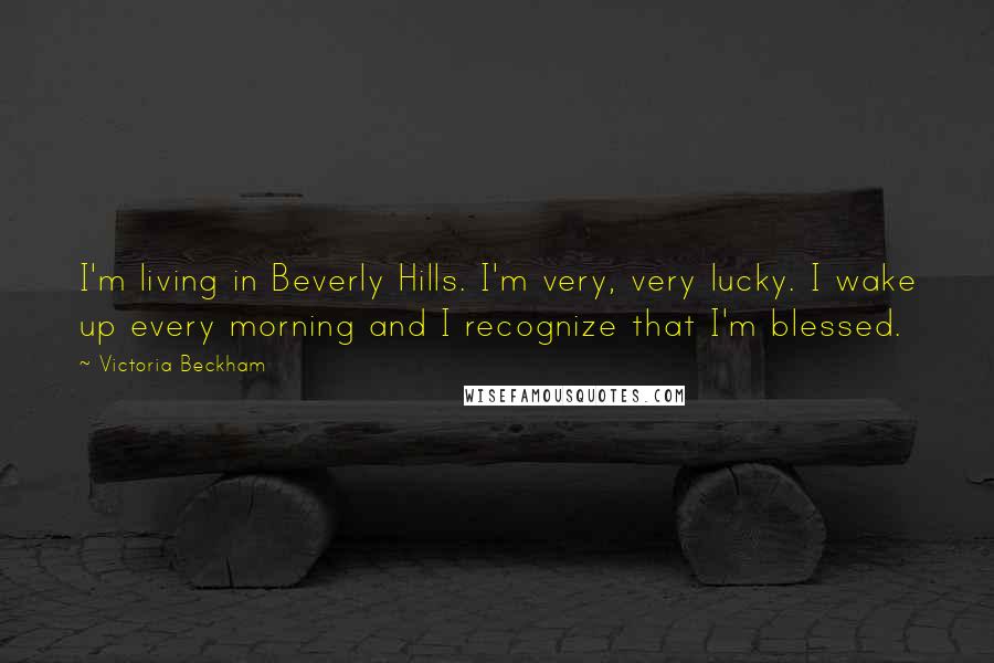 Victoria Beckham Quotes: I'm living in Beverly Hills. I'm very, very lucky. I wake up every morning and I recognize that I'm blessed.