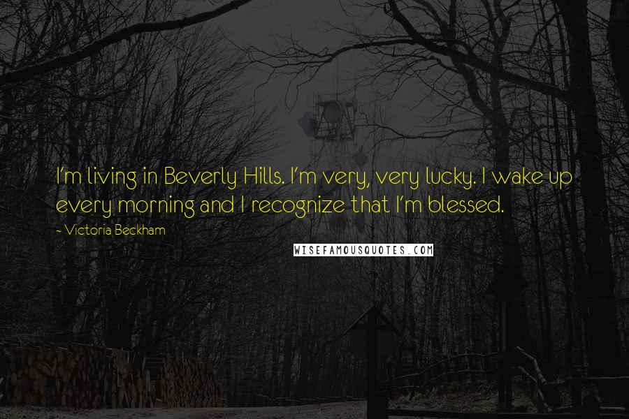 Victoria Beckham Quotes: I'm living in Beverly Hills. I'm very, very lucky. I wake up every morning and I recognize that I'm blessed.
