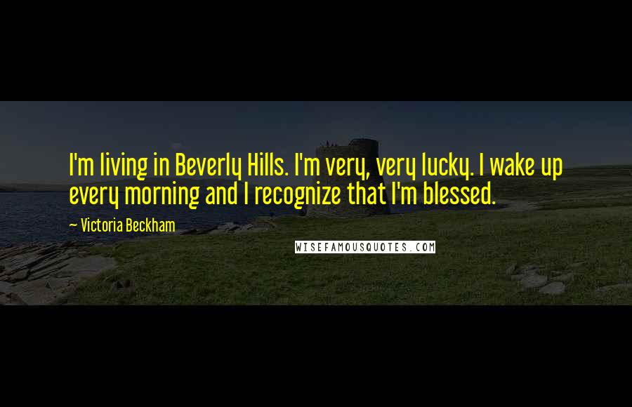 Victoria Beckham Quotes: I'm living in Beverly Hills. I'm very, very lucky. I wake up every morning and I recognize that I'm blessed.