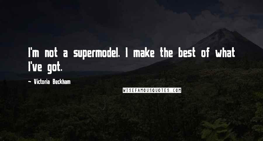 Victoria Beckham Quotes: I'm not a supermodel. I make the best of what I've got.
