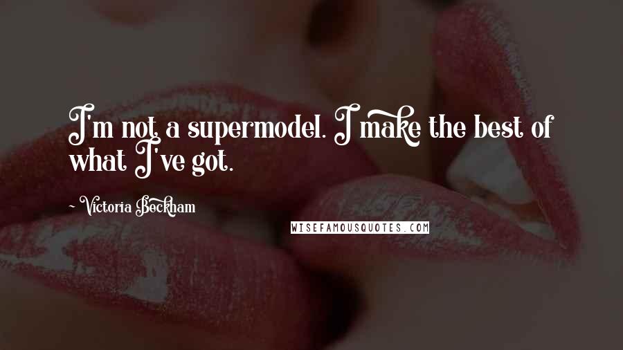 Victoria Beckham Quotes: I'm not a supermodel. I make the best of what I've got.